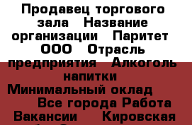 Продавец торгового зала › Название организации ­ Паритет, ООО › Отрасль предприятия ­ Алкоголь, напитки › Минимальный оклад ­ 20 000 - Все города Работа » Вакансии   . Кировская обл.,Захарищево п.